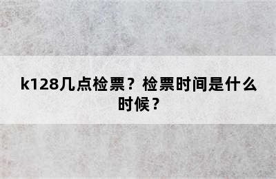 k128几点检票？检票时间是什么时候？