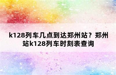 k128列车几点到达郑州站？郑州站k128列车时刻表查询