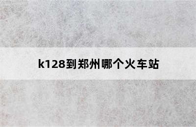 k128到郑州哪个火车站