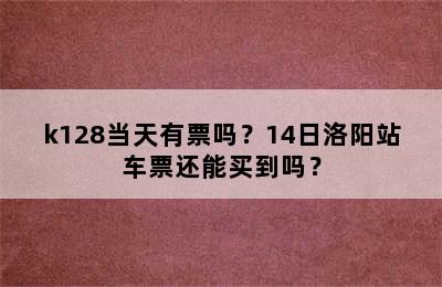 k128当天有票吗？14日洛阳站车票还能买到吗？