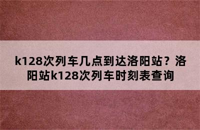 k128次列车几点到达洛阳站？洛阳站k128次列车时刻表查询