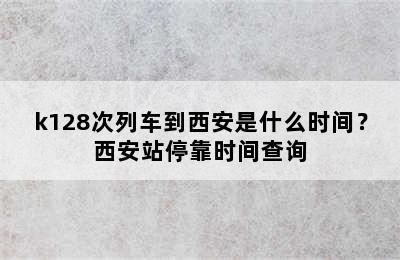 k128次列车到西安是什么时间？西安站停靠时间查询