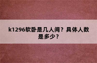 k1296软卧是几人间？具体人数是多少？