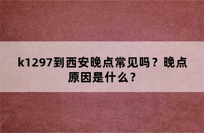 k1297到西安晚点常见吗？晚点原因是什么？