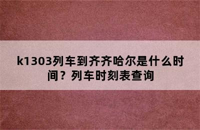 k1303列车到齐齐哈尔是什么时间？列车时刻表查询