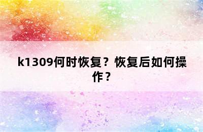 k1309何时恢复？恢复后如何操作？