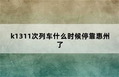 k1311次列车什么时候停靠惠州了