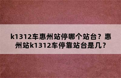 k1312车惠州站停哪个站台？惠州站k1312车停靠站台是几？