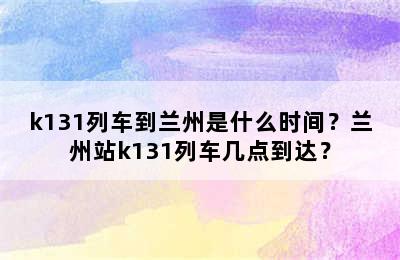 k131列车到兰州是什么时间？兰州站k131列车几点到达？