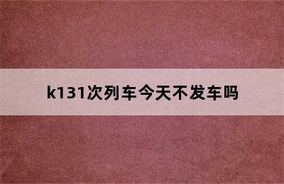 k131次列车今天不发车吗