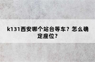 k131西安哪个站台等车？怎么确定座位？
