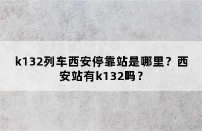 k132列车西安停靠站是哪里？西安站有k132吗？