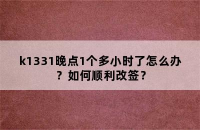 k1331晚点1个多小时了怎么办？如何顺利改签？