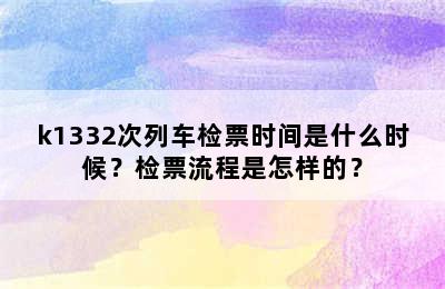 k1332次列车检票时间是什么时候？检票流程是怎样的？