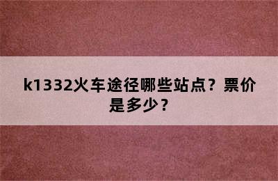 k1332火车途径哪些站点？票价是多少？