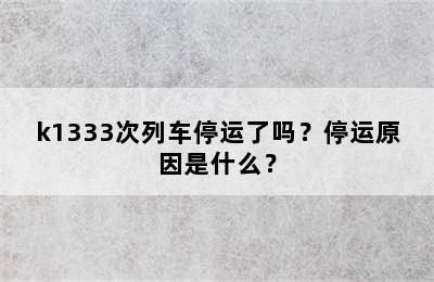 k1333次列车停运了吗？停运原因是什么？