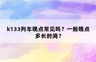 k133列车晚点常见吗？一般晚点多长时间？