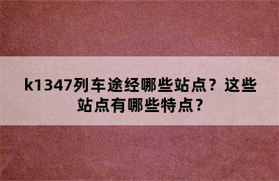 k1347列车途经哪些站点？这些站点有哪些特点？