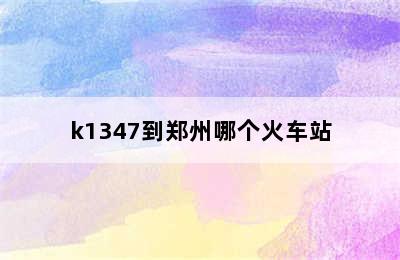 k1347到郑州哪个火车站