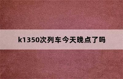 k1350次列车今天晚点了吗