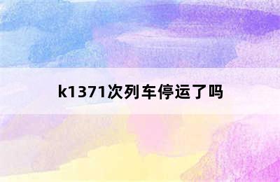 k1371次列车停运了吗