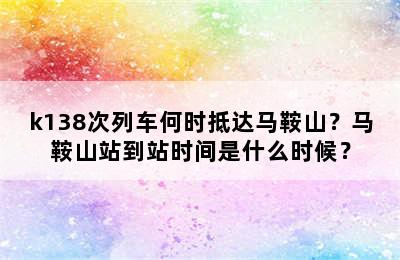 k138次列车何时抵达马鞍山？马鞍山站到站时间是什么时候？