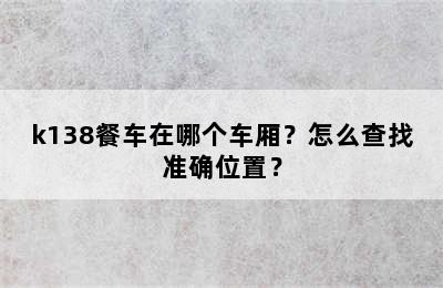 k138餐车在哪个车厢？怎么查找准确位置？