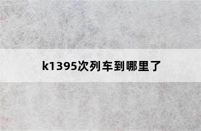 k1395次列车到哪里了