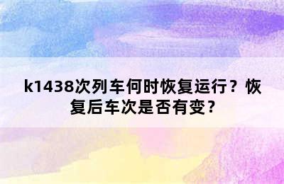 k1438次列车何时恢复运行？恢复后车次是否有变？