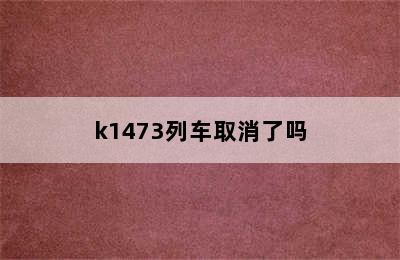 k1473列车取消了吗