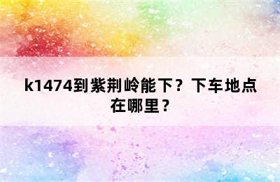 k1474到紫荆岭能下？下车地点在哪里？
