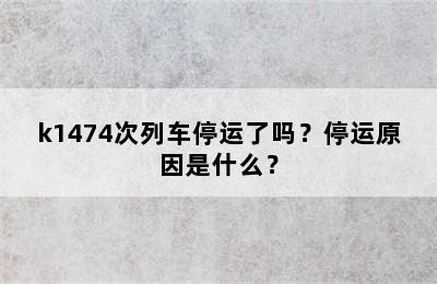 k1474次列车停运了吗？停运原因是什么？