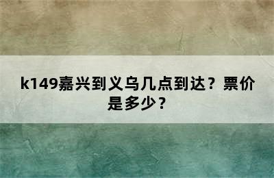 k149嘉兴到义乌几点到达？票价是多少？