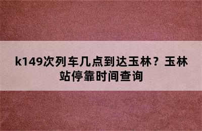 k149次列车几点到达玉林？玉林站停靠时间查询