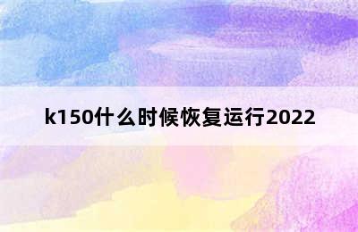 k150什么时候恢复运行2022