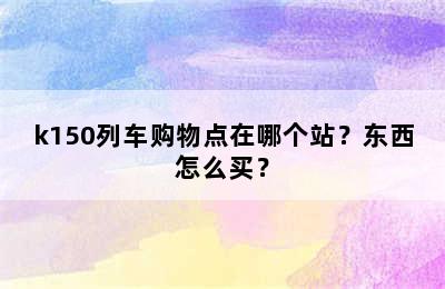 k150列车购物点在哪个站？东西怎么买？