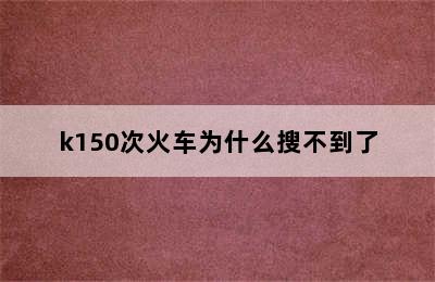 k150次火车为什么搜不到了