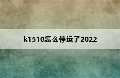 k1510怎么停运了2022