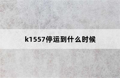 k1557停运到什么时候