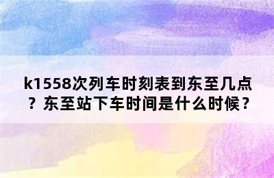 k1558次列车时刻表到东至几点？东至站下车时间是什么时候？