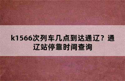 k1566次列车几点到达通辽？通辽站停靠时间查询