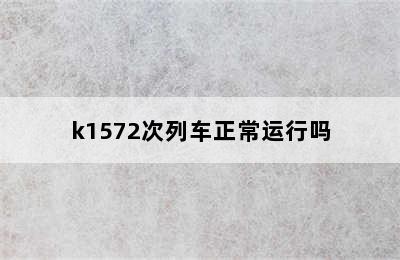 k1572次列车正常运行吗