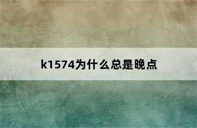 k1574为什么总是晚点