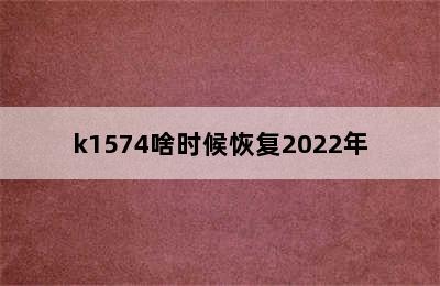 k1574啥时候恢复2022年