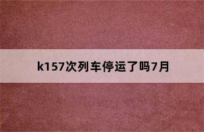 k157次列车停运了吗7月