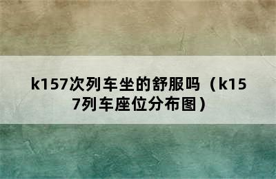 k157次列车坐的舒服吗（k157列车座位分布图）