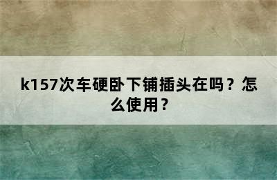 k157次车硬卧下铺插头在吗？怎么使用？