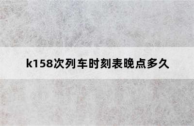 k158次列车时刻表晚点多久