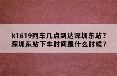 k1619列车几点到达深圳东站？深圳东站下车时间是什么时候？