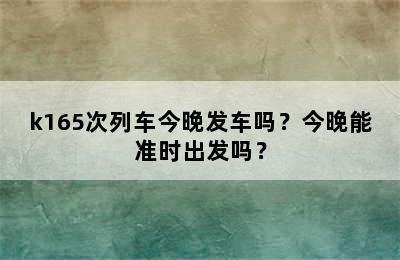 k165次列车今晚发车吗？今晚能准时出发吗？